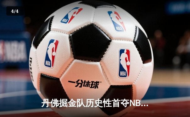 丹佛掘金队历史性首夺NBA总冠军，约基奇当选FMVP闪耀总决赛 - 4