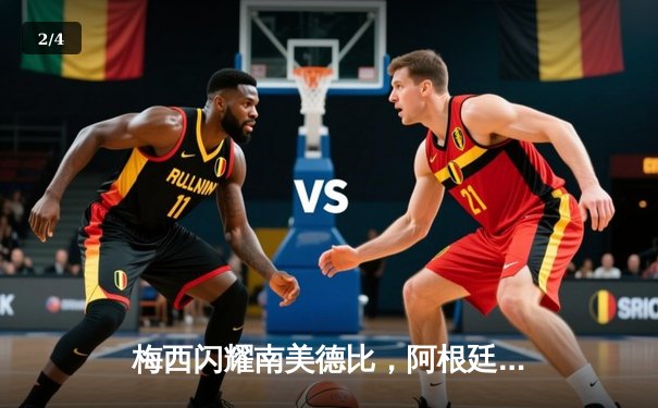 梅西闪耀南美德比，阿根廷3-1力克巴西锁定世界杯席位 - 2