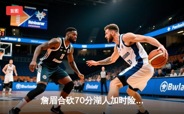 詹眉合砍70分湖人加时险胜勇士，库里空砍46分季后赛悬念延续