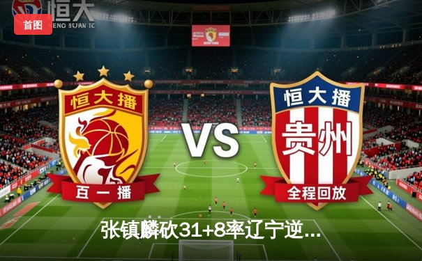 张镇麟砍31+8率辽宁逆转广东，CBA总决赛G3辽宁夺赛点