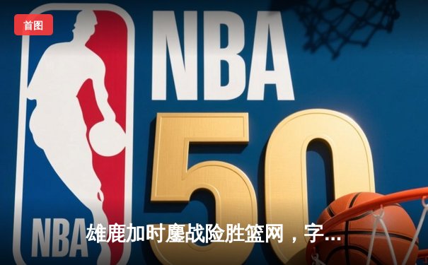 雄鹿加时鏖战险胜篮网，字母哥44分创赛季新高