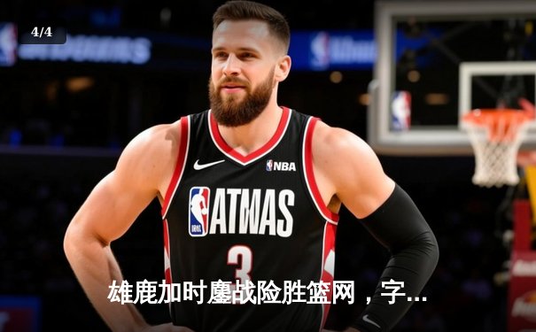 雄鹿加时鏖战险胜篮网，字母哥44分创赛季新高 - 4