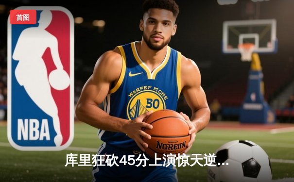 库里狂砍45分上演惊天逆转 勇士加时险胜凯尔特人扳平总比分