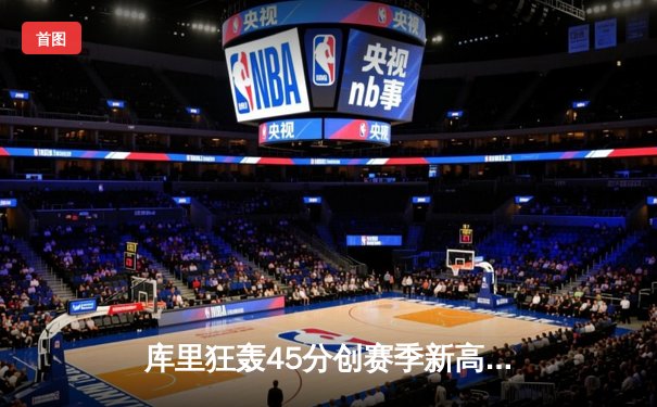 库里狂轰45分创赛季新高 勇士加时险胜凯尔特人终结对手八连胜