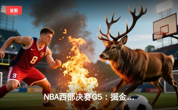 NBA西部决赛G5：掘金逆转森林狼晋级总决赛，约基奇狂砍40分三双创历史