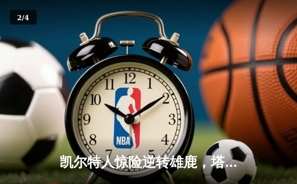 凯尔特人惊险逆转雄鹿，塔图姆狂砍42分锁定东部半决赛席位 - 2