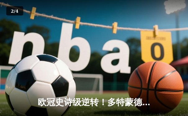 欧冠史诗级逆转！多特蒙德3-2绝杀巴黎，老将罗伊斯完美谢幕 - 2