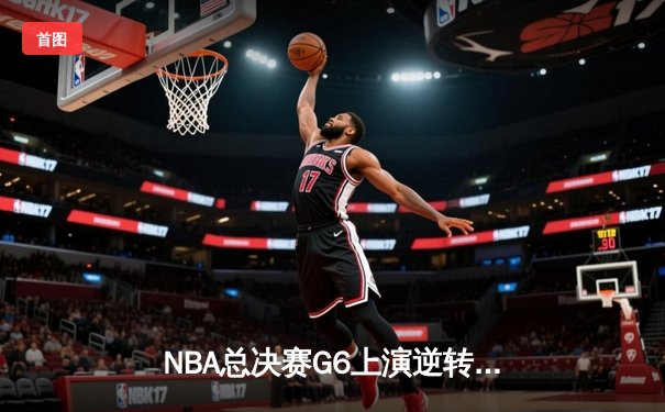 NBA总决赛G6上演逆转奇迹 雄鹿加时险胜太阳夺赛点