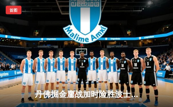 丹佛掘金鏖战加时险胜波士顿凯尔特人，约基奇狂砍40分三双主宰比赛