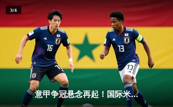 意甲争冠悬念再起！国际米兰3-2险胜AC米兰，劳塔罗双响绝杀制胜 - 3