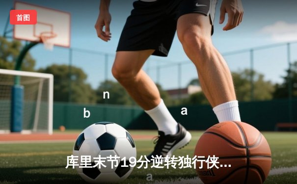 库里末节19分逆转独行侠，勇士豪取七连胜重返西部前三