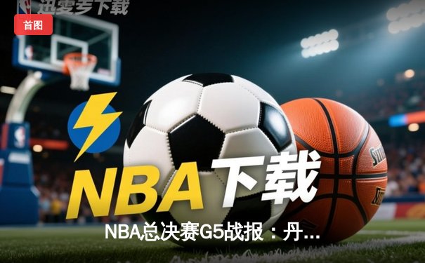 NBA总决赛G5战报：丹佛掘金逆转热火夺赛点 约基奇狂砍41+11主宰比赛