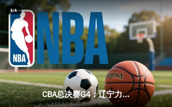 CBA总决赛G4：辽宁力克新疆夺赛点，赵继伟26+11闪耀全场 - 4
