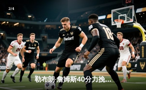 勒布朗·詹姆斯40分力挽狂澜 湖人加时险胜勇士晋级西决 - 2