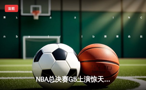 NBA总决赛G5上演惊天逆转 丹佛掘金加时险胜迈阿密热火夺赛点
