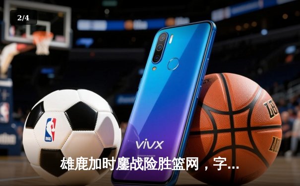 雄鹿加时鏖战险胜篮网，字母哥44分主宰关键时刻 - 2