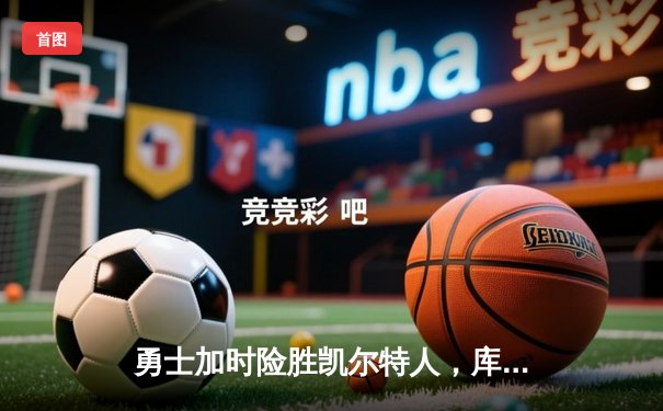 勇士加时险胜凯尔特人，库里狂砍43分刷新总决赛纪录